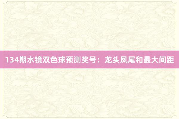 134期水镜双色球预测奖号：龙头凤尾和最大间距